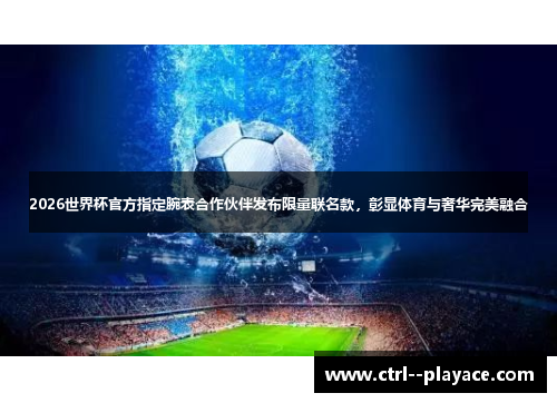 2026世界杯官方指定腕表合作伙伴发布限量联名款，彰显体育与奢华完美融合