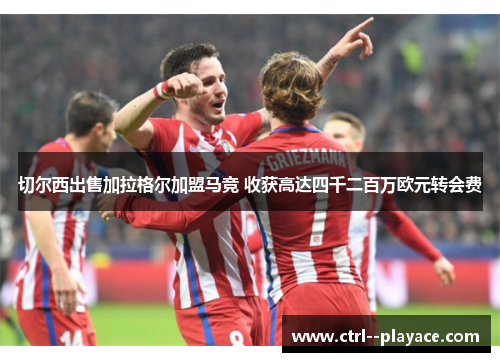 切尔西出售加拉格尔加盟马竞 收获高达四千二百万欧元转会费 切尔西出售加拉格尔加盟马竞 收获高达四千二百万欧元转会费