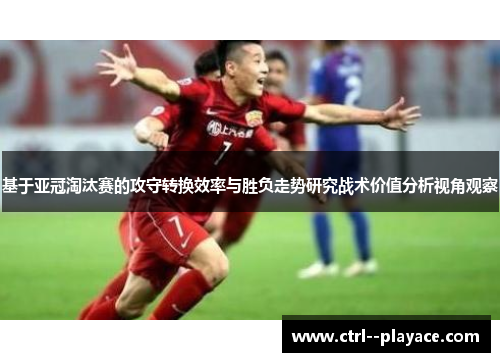 基于亚冠淘汰赛的攻守转换效率与胜负走势研究战术价值分析视角观察