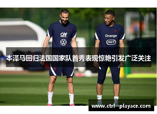 本泽马回归法国国家队首秀表现惊艳引发广泛关注 本泽马回归法国国家队首秀表现惊艳引发广泛关注