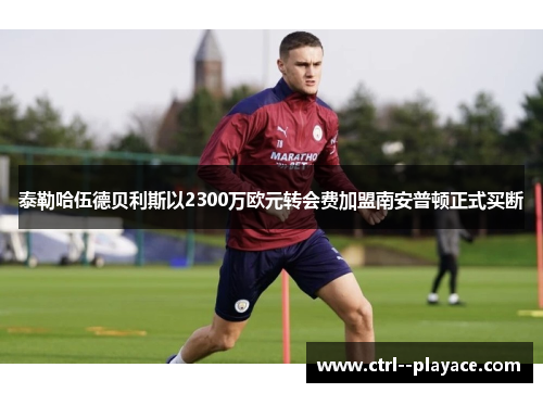 泰勒哈伍德贝利斯以2300万欧元转会费加盟南安普顿正式买断 泰勒哈伍德贝利斯以2300万欧元转会费加盟南安普顿正式买断