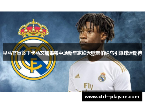 皇马官宣签下卡马文加弟弟中场新星家族天赋聚伯纳乌引爆球迷期待 皇马官宣签下卡马文加弟弟中场新星家族天赋聚伯纳乌引爆球迷期待