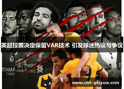 英超投票决定保留VAR技术 引发球迷热议与争议