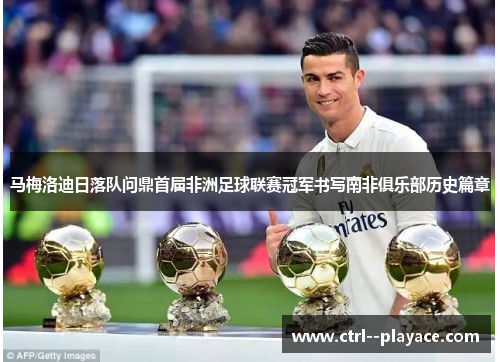 马梅洛迪日落队问鼎首届非洲足球联赛冠军书写南非俱乐部历史篇章 马梅洛迪日落队问鼎首届非洲足球联赛冠军书写南非俱乐部历史篇章