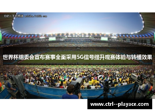 世界杯组委会宣布赛事全面采用5G信号提升观赛体验与转播效果 世界杯组委会宣布赛事全面采用5G信号提升观赛体验与转播效果