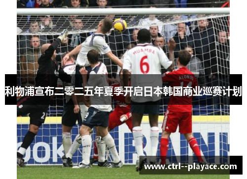 利物浦宣布二零二五年夏季开启日本韩国商业巡赛计划 利物浦宣布二零二五年夏季开启日本韩国商业巡赛计划