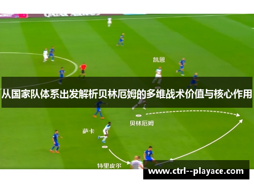 从国家队体系出发解析贝林厄姆的多维战术价值与核心作用 从国家队体系出发解析贝林厄姆的多维战术价值与核心作用