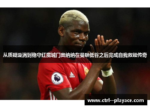 从质疑漩涡到稳守红魔城门奥纳纳在曼联低谷之后完成自我救赎传奇 从质疑漩涡到稳守红魔城门奥纳纳在曼联低谷之后完成自我救赎传奇