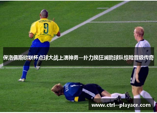 保洛佩斯欧联杯点球大战上演神勇一扑力挽狂澜助球队惊险晋级传奇 保洛佩斯欧联杯点球大战上演神勇一扑力挽狂澜助球队惊险晋级传奇