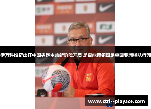 伊万科维奇出任中国男足主帅新阶段开启 是否能带领国足重回亚洲强队行列 伊万科维奇出任中国男足主帅新阶段开启 是否能带领国足重回亚洲强队行列