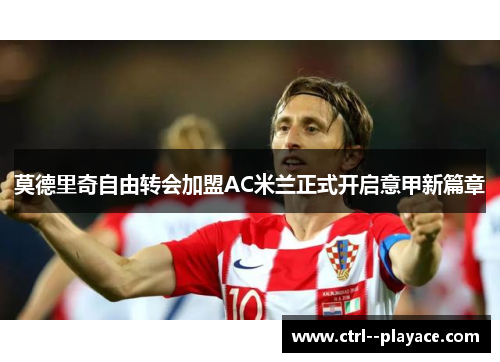 莫德里奇自由转会加盟AC米兰正式开启意甲新篇章 莫德里奇自由转会加盟AC米兰正式开启意甲新篇章