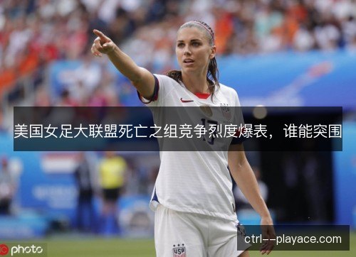 美国女足大联盟死亡之组竞争烈度爆表，谁能突围