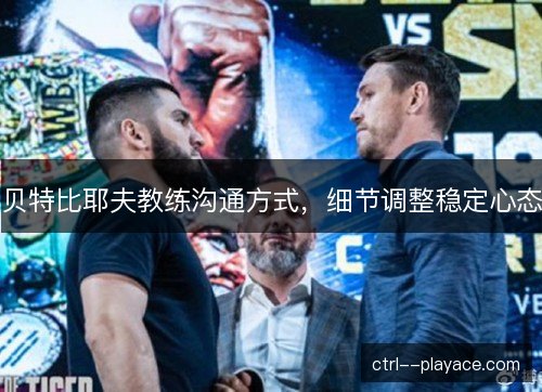 贝特比耶夫教练沟通方式,细节调整稳定心态 贝特比耶夫教练沟通方式,细节调整稳定心态